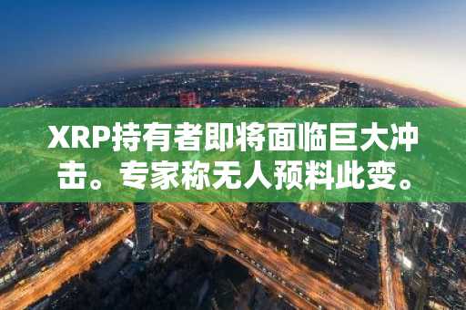 XRP持有者即将面临巨大冲击。专家称无人预料此变。