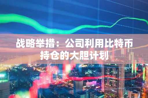 战略举措：公司利用比特币持仓的大胆计划