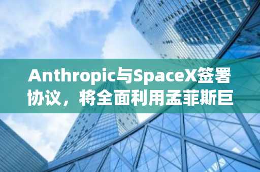 Anthropic与SpaceX签署协议，将全面利用孟菲斯巨像一号数据中心的计算资源。