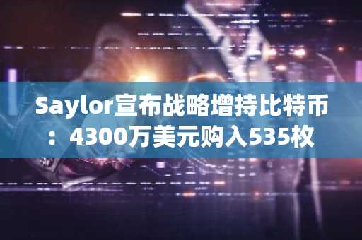 Saylor宣布战略增持比特币：4300万美元购入535枚 承诺“坚守岗位”
