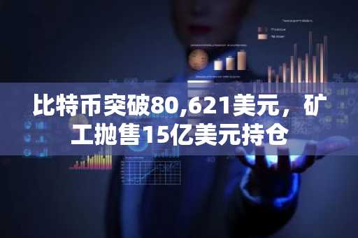 比特币突破80,621美元，矿工抛售15亿美元持仓