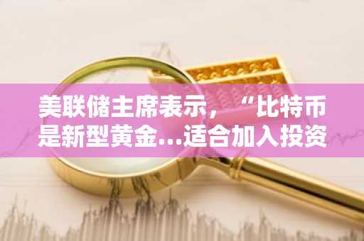 美联储主席表示，“比特币是新型黄金…适合加入投资组合”
