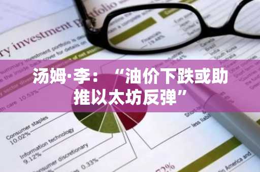 汤姆·李：“油价下跌或助推以太坊反弹”