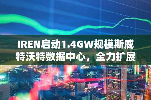 IREN启动1.4GW规模斯威特沃特数据中心，全力扩展AI基础设施。
