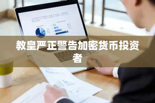 教皇严正警告加密货币投资者