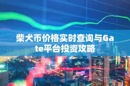 柴犬币价格实时查询与Gate平台投资攻略