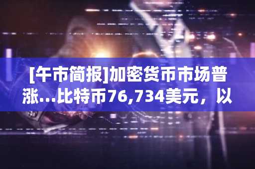 [午市简报]加密货币市场普涨…比特币76,734美元，以太坊2,120美元
