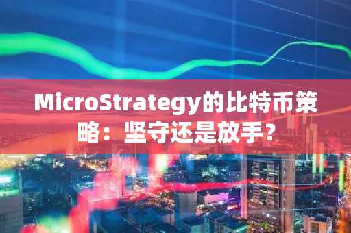 MicroStrategy的比特币策略：坚守还是放手？