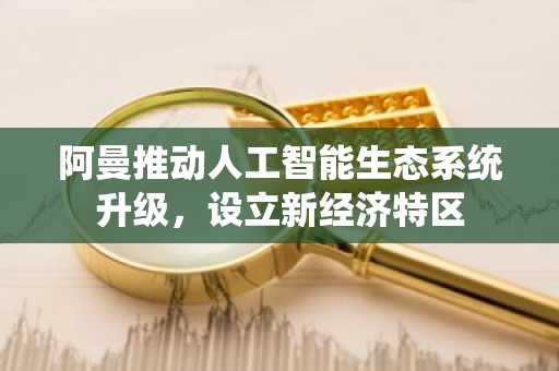 阿曼推动人工智能生态系统升级，设立新经济特区
