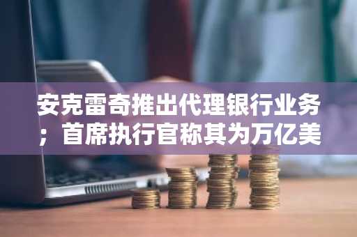 安克雷奇推出代理银行业务；首席执行官称其为万亿美元机遇