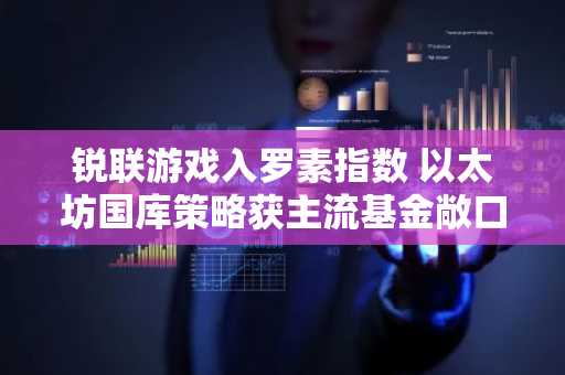 锐联游戏入罗素指数 以太坊国库策略获主流基金敞口