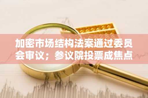 加密市场结构法案通过委员会审议；参议院投票成焦点