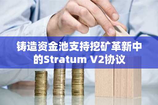 铸造资金池支持挖矿革新中的Stratum V2协议
