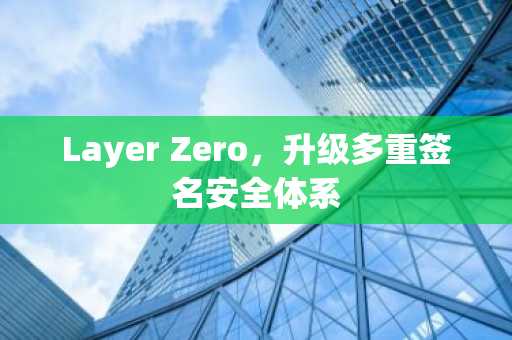 Layer Zero，升级多重签名安全体系